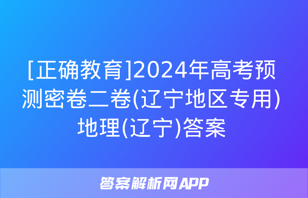 [正确教育]2024年高考预测密卷二卷(辽宁地区专用)地理(辽宁)答案