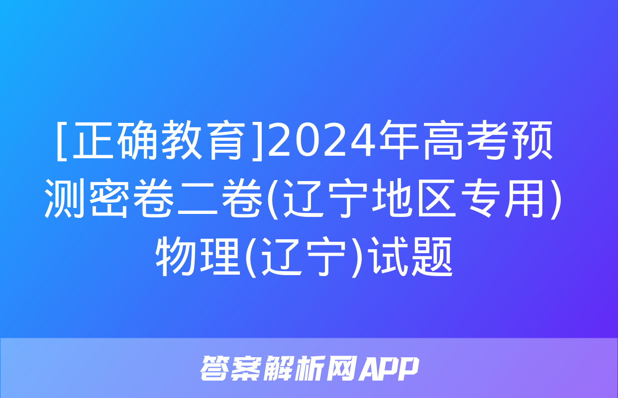 [正确教育]2024年高考预测密卷二卷(辽宁地区专用)物理(辽宁)试题