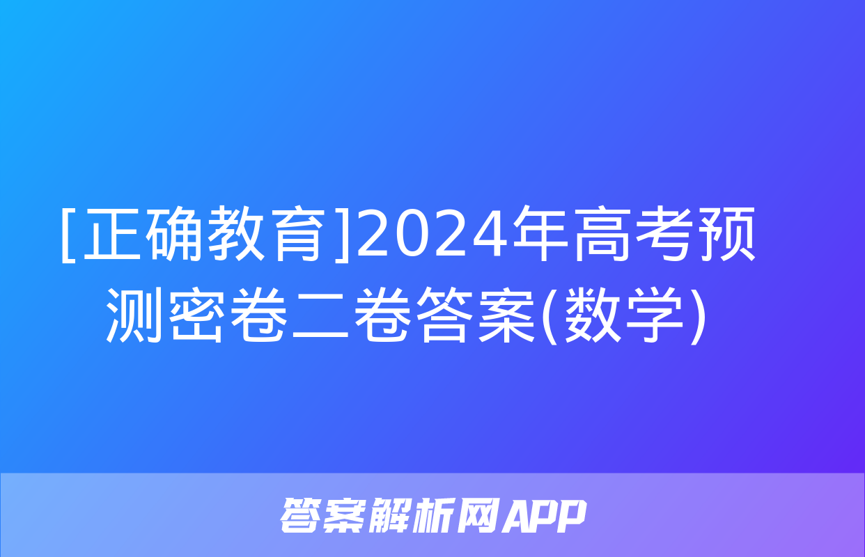 [正确教育]2024年高考预测密卷二卷答案(数学)