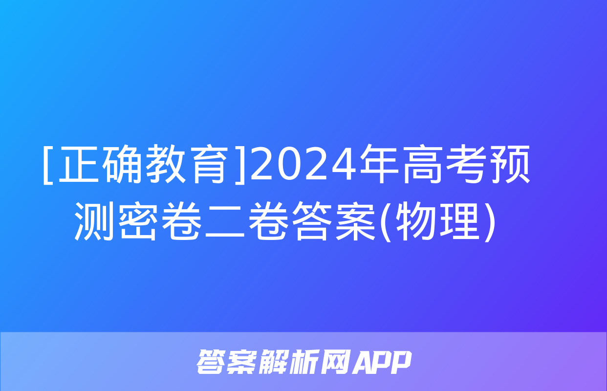 [正确教育]2024年高考预测密卷二卷答案(物理)