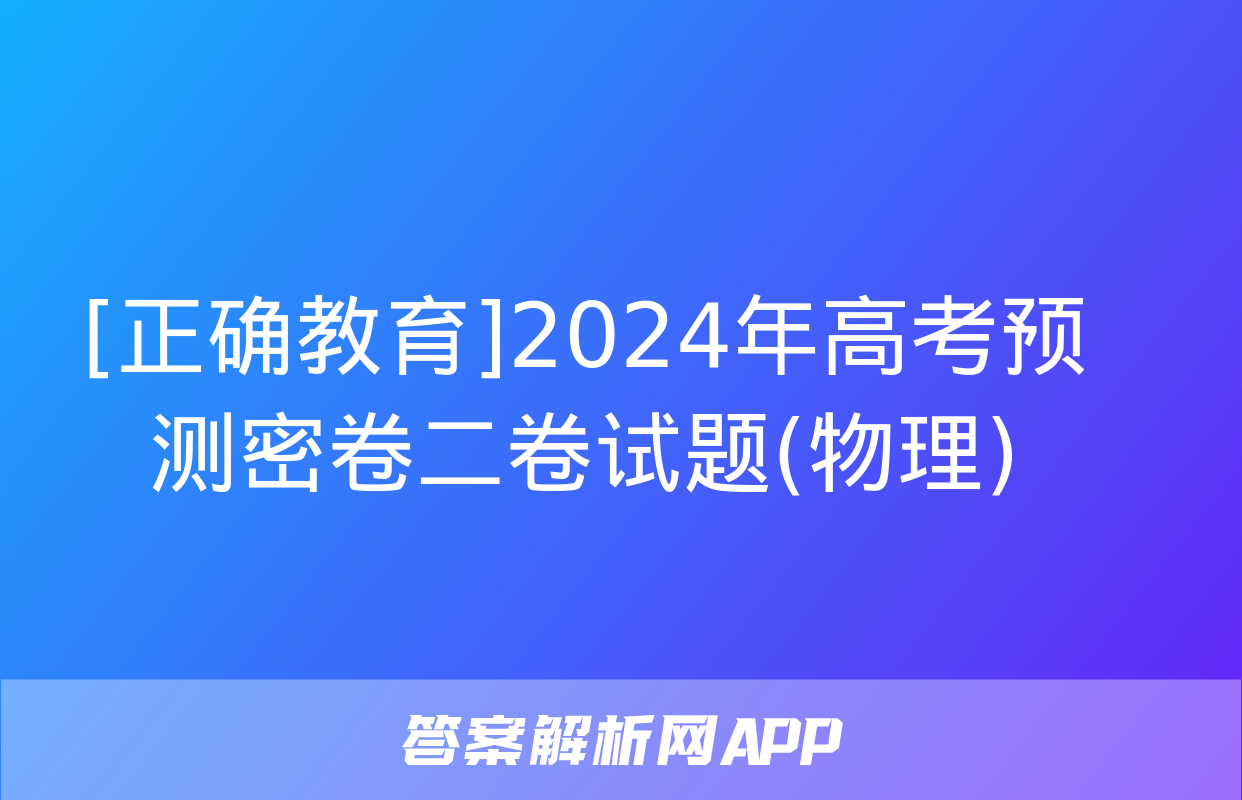 [正确教育]2024年高考预测密卷二卷试题(物理)