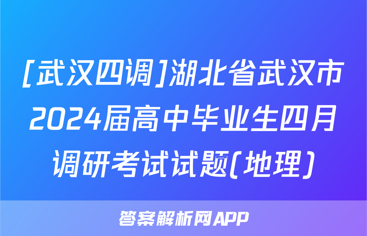 [武汉四调]湖北省武汉市2024届高中毕业生四月调研考试试题(地理)
