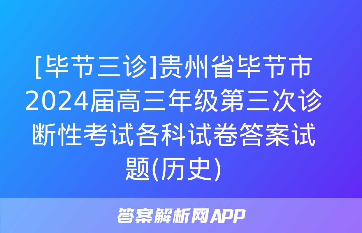 [毕节三诊]贵州省毕节市2024届高三年级第三次诊断性考试各科试卷答案试题(历史)