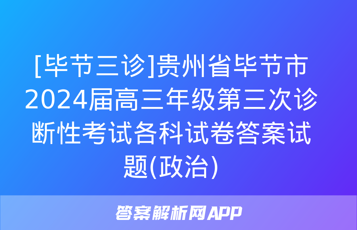 [毕节三诊]贵州省毕节市2024届高三年级第三次诊断性考试各科试卷答案试题(政治)