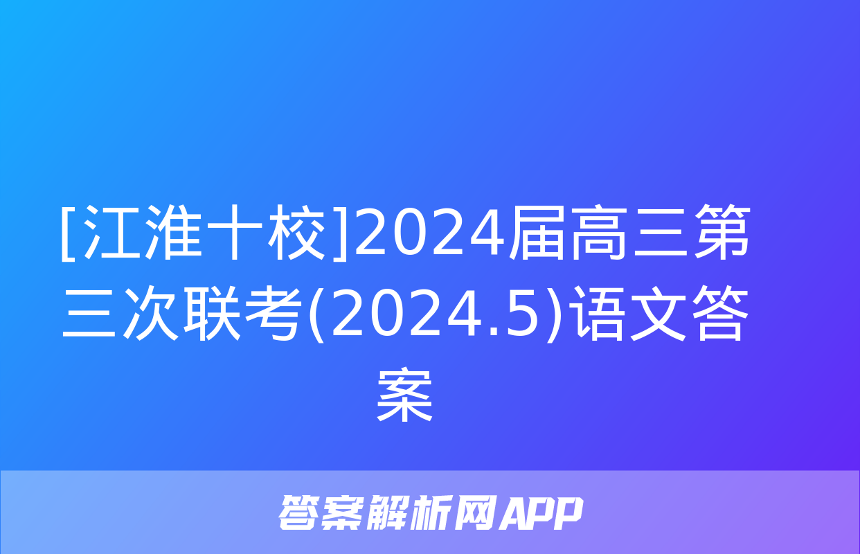 [江淮十校]2024届高三第三次联考(2024.5)语文答案