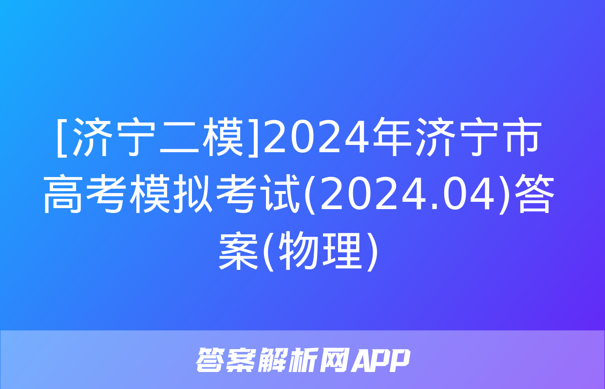 [济宁二模]2024年济宁市高考模拟考试(2024.04)答案(物理)