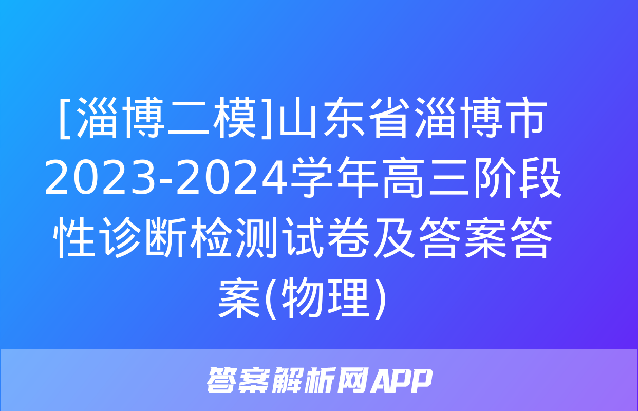 [淄博二模]山东省淄博市2023-2024学年高三阶段性诊断检测试卷及答案答案(物理)