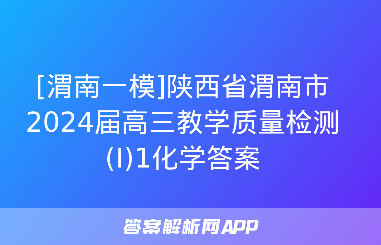 [渭南一模]陕西省渭南市2024届高三教学质量检测(Ⅰ)1化学答案