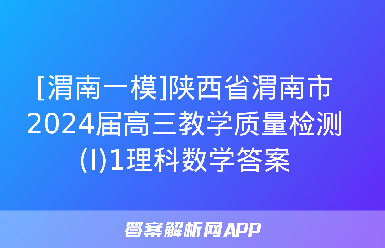 [渭南一模]陕西省渭南市2024届高三教学质量检测(Ⅰ)1理科数学答案