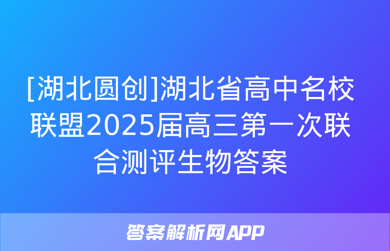 [湖北圆创]湖北省高中名校联盟2025届高三第一次联合测评生物答案