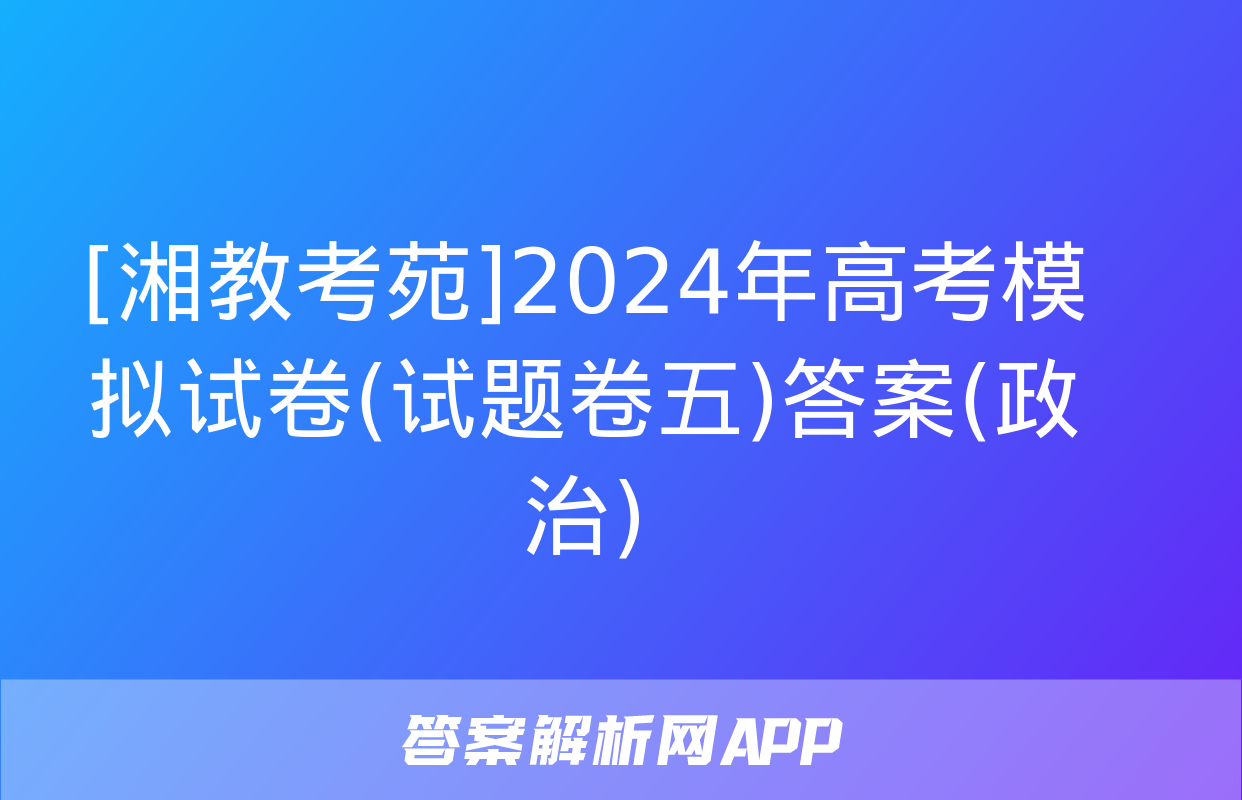 [湘教考苑]2024年高考模拟试卷(试题卷五)答案(政治)