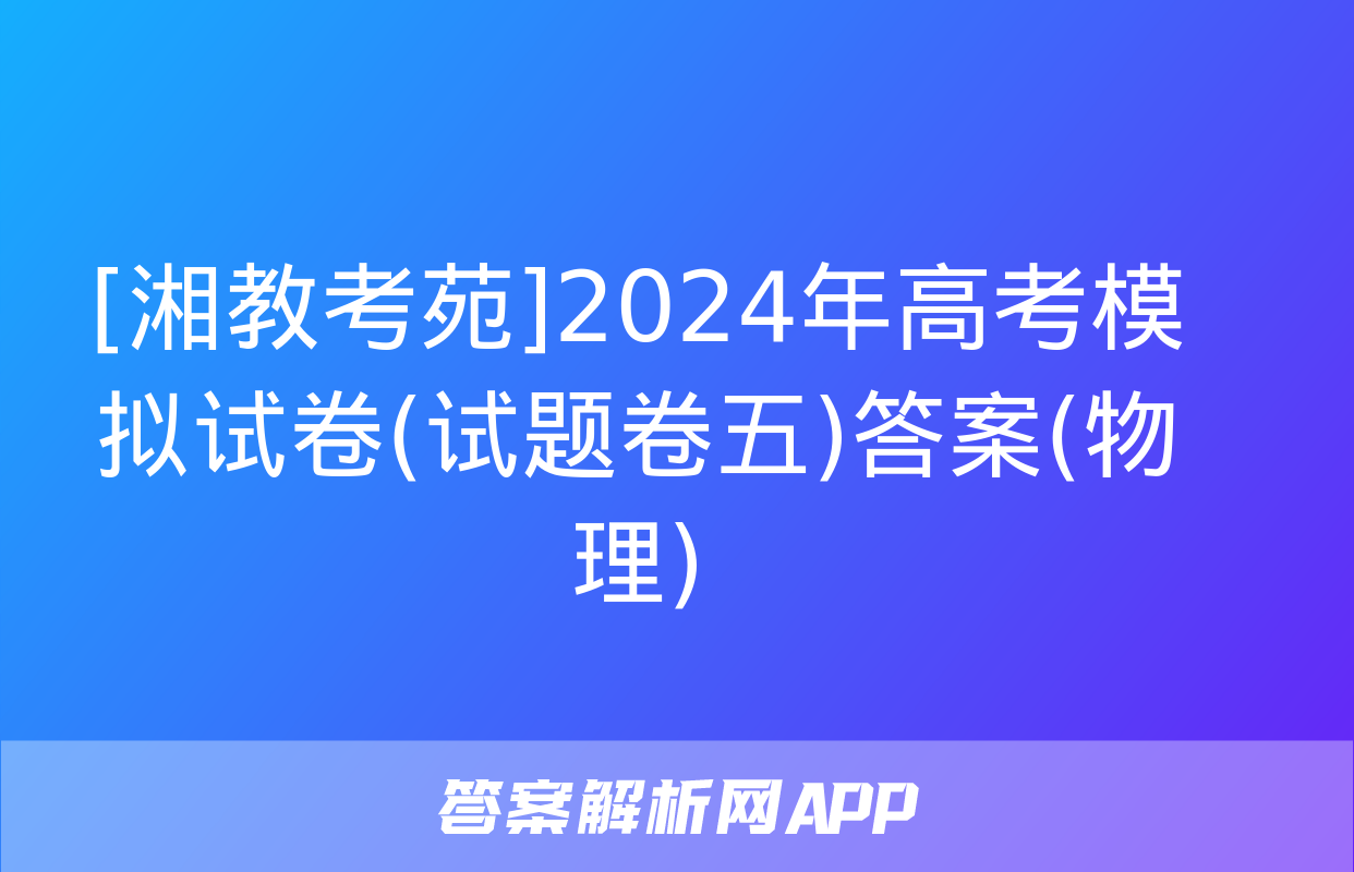 [湘教考苑]2024年高考模拟试卷(试题卷五)答案(物理)