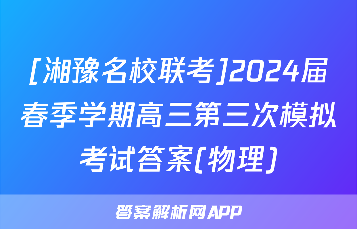 [湘豫名校联考]2024届春季学期高三第三次模拟考试答案(物理)