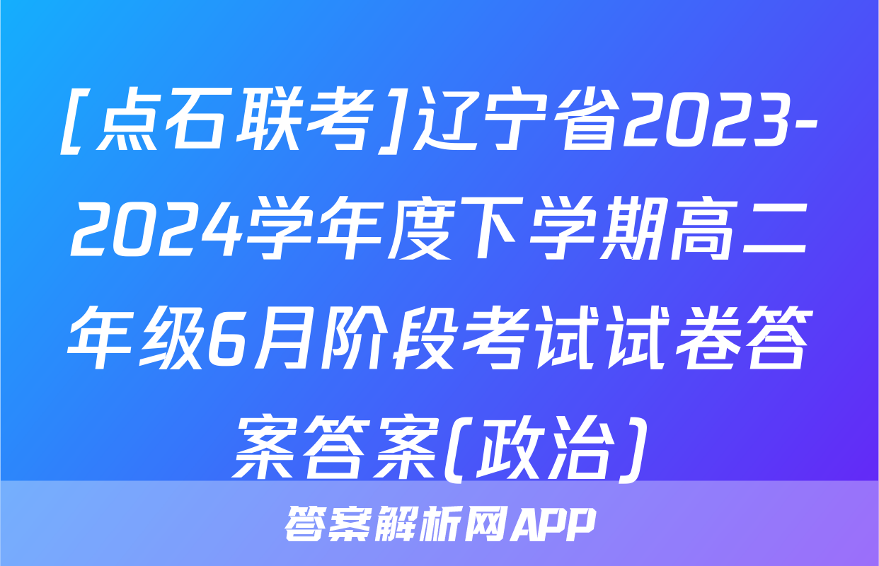 [点石联考]辽宁省2023-2024学年度下学期高二年级6月阶段考试试卷答案答案(政治)