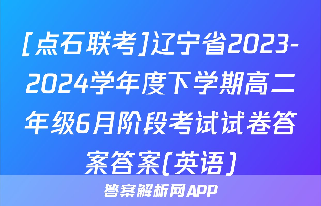 [点石联考]辽宁省2023-2024学年度下学期高二年级6月阶段考试试卷答案答案(英语)