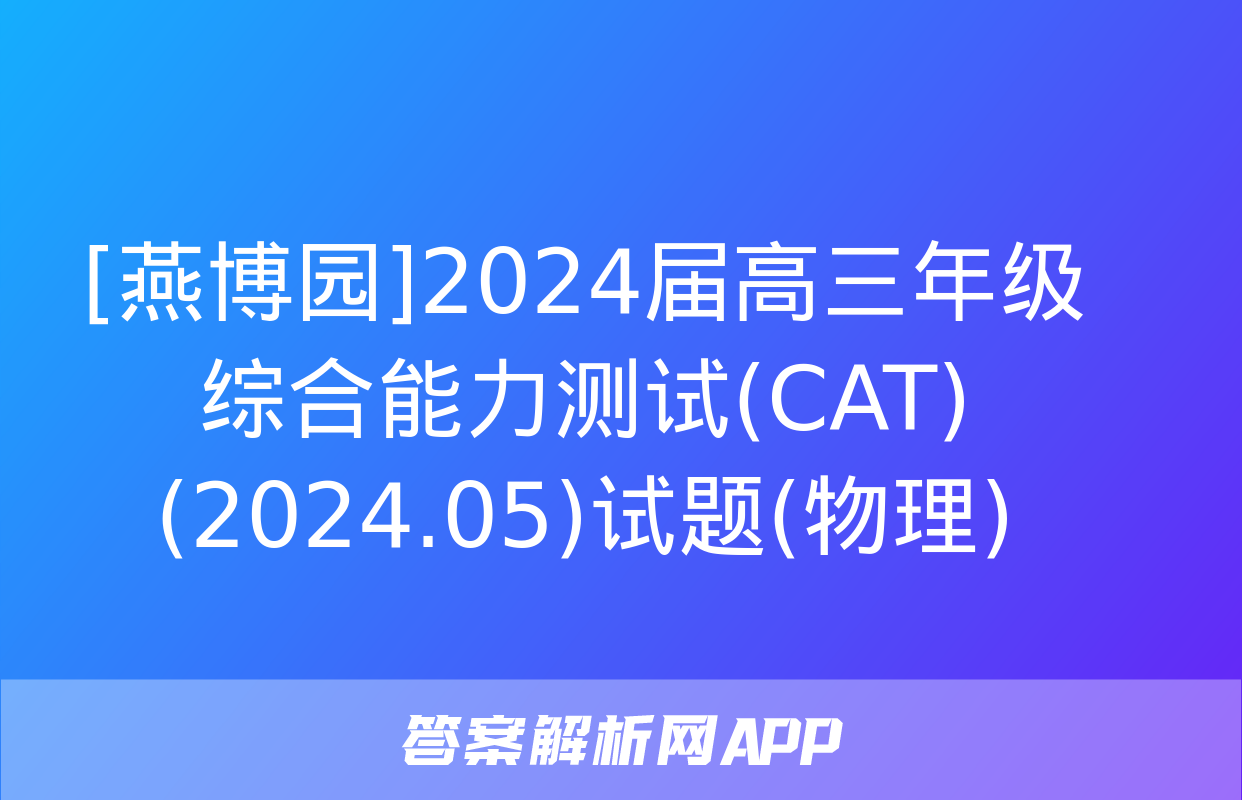 [燕博园]2024届高三年级综合能力测试(CAT)(2024.05)试题(物理)