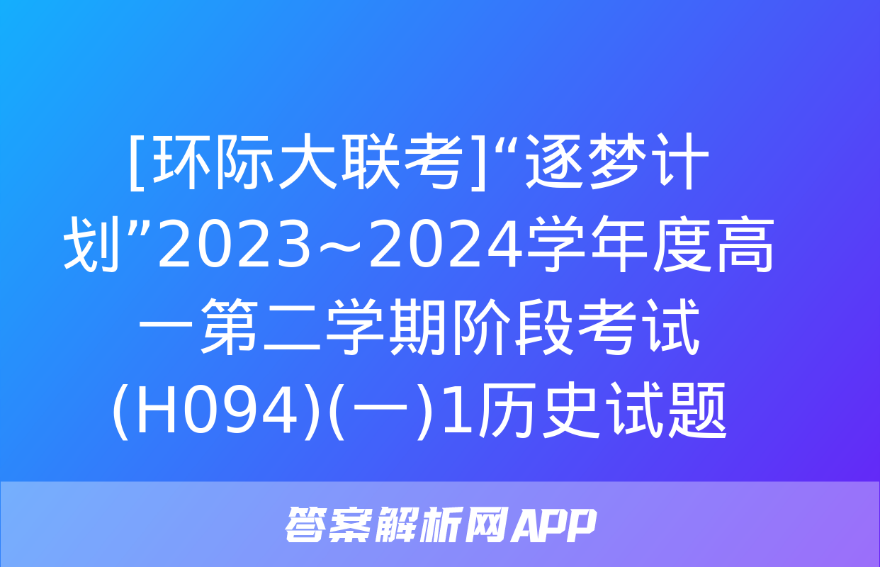 [环际大联考]“逐梦计划”2023~2024学年度高一第二学期阶段考试(H094)(一)1历史试题