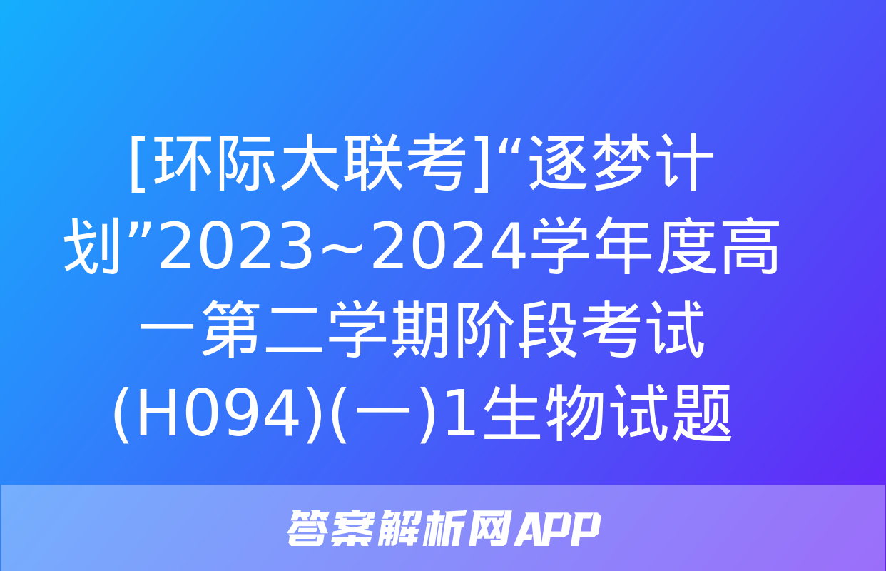 [环际大联考]“逐梦计划”2023~2024学年度高一第二学期阶段考试(H094)(一)1生物试题