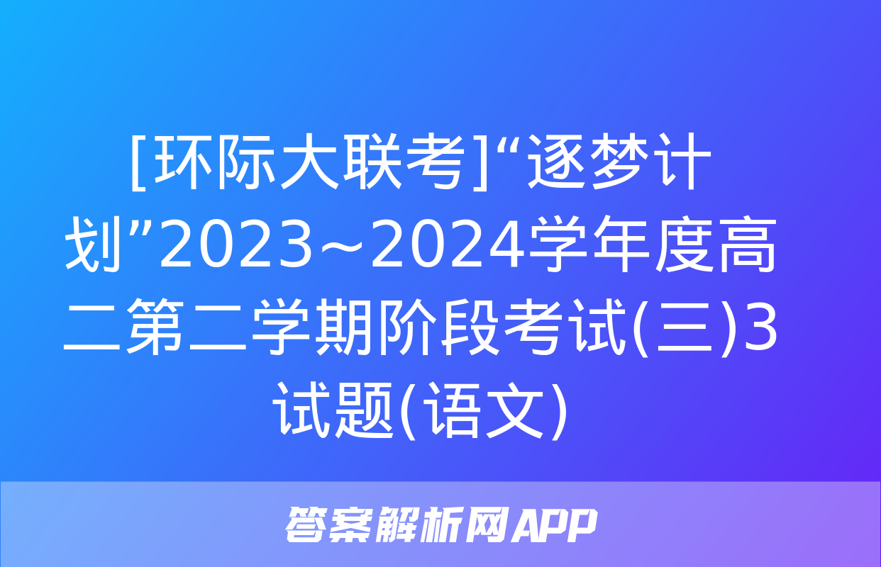 [环际大联考]“逐梦计划”2023~2024学年度高二第二学期阶段考试(三)3试题(语文)