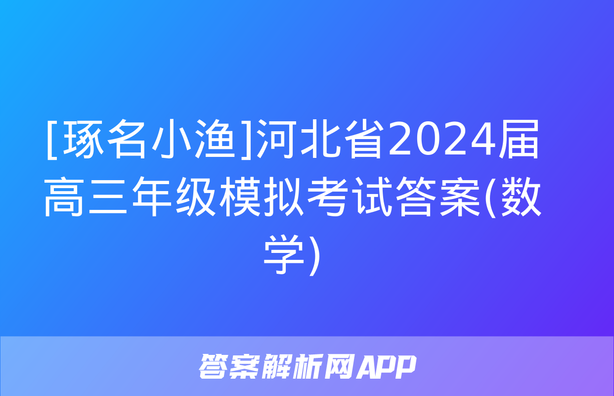 [琢名小渔]河北省2024届高三年级模拟考试答案(数学)