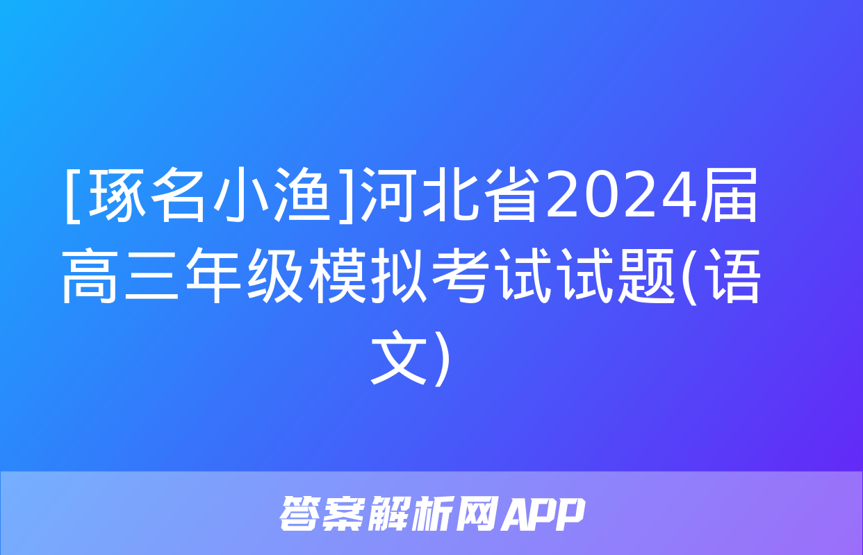 [琢名小渔]河北省2024届高三年级模拟考试试题(语文)