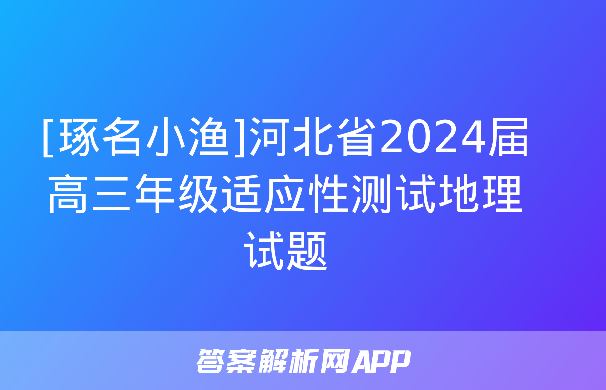 [琢名小渔]河北省2024届高三年级适应性测试地理试题