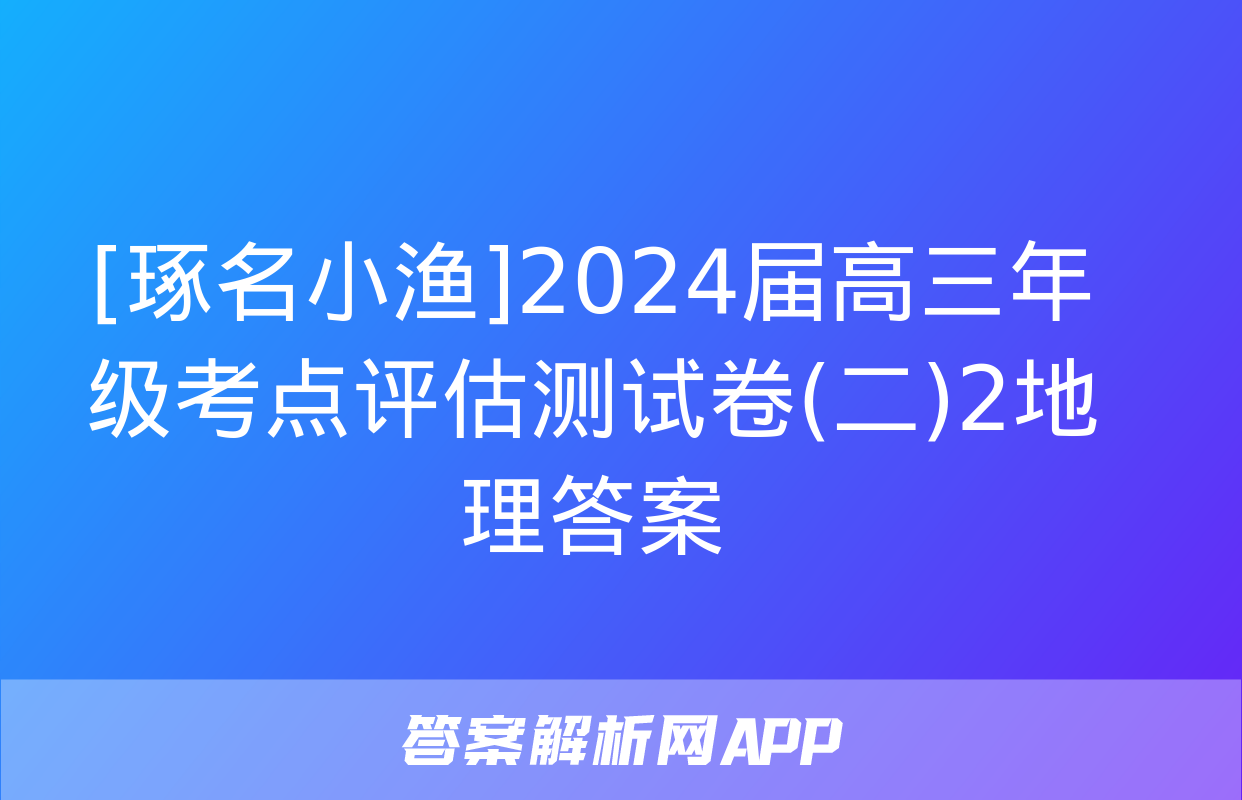 [琢名小渔]2024届高三年级考点评估测试卷(二)2地理答案