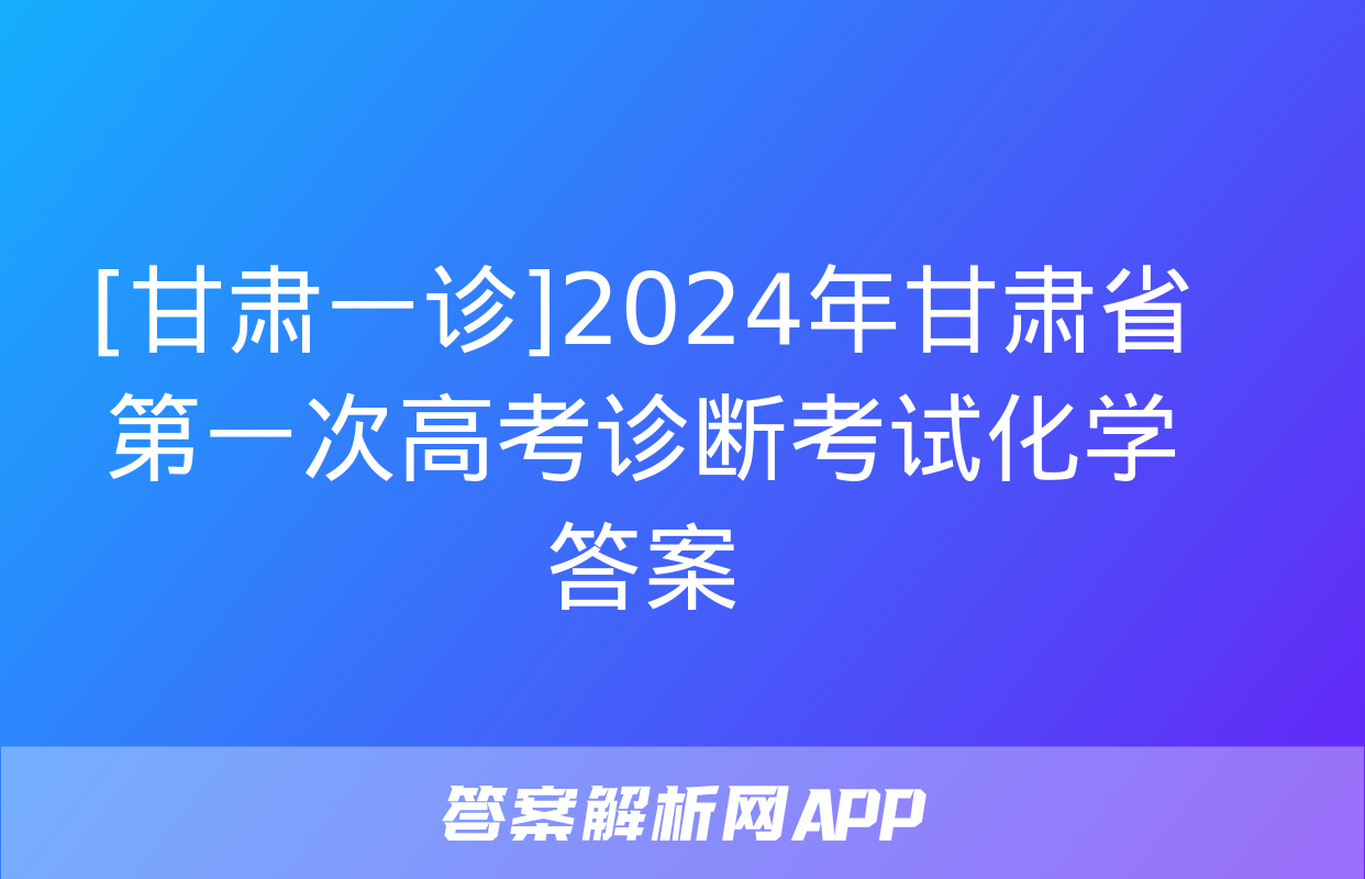 [甘肃一诊]2024年甘肃省第一次高考诊断考试化学答案