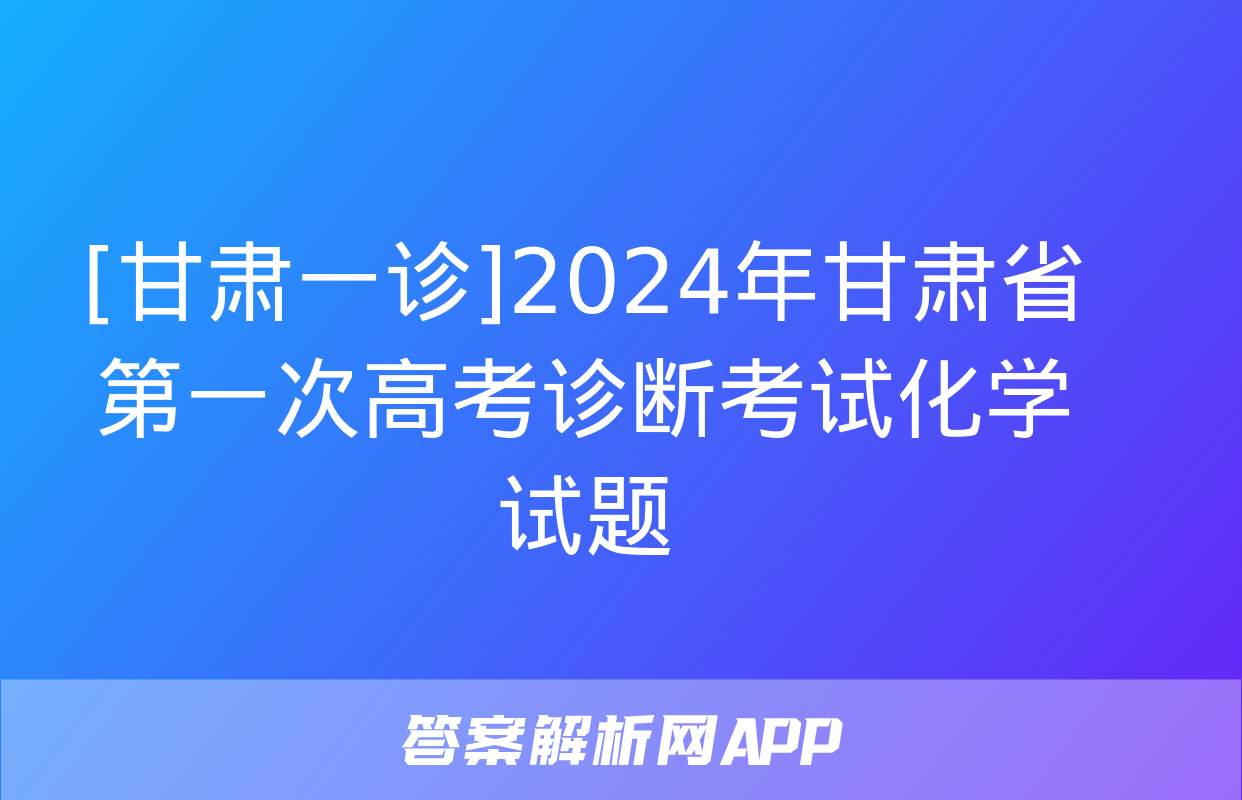 [甘肃一诊]2024年甘肃省第一次高考诊断考试化学试题