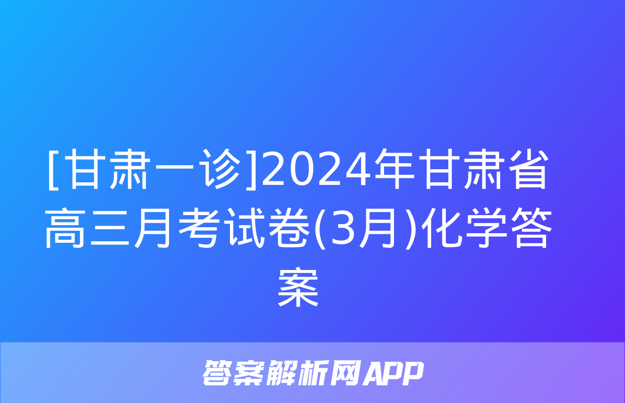 [甘肃一诊]2024年甘肃省高三月考试卷(3月)化学答案