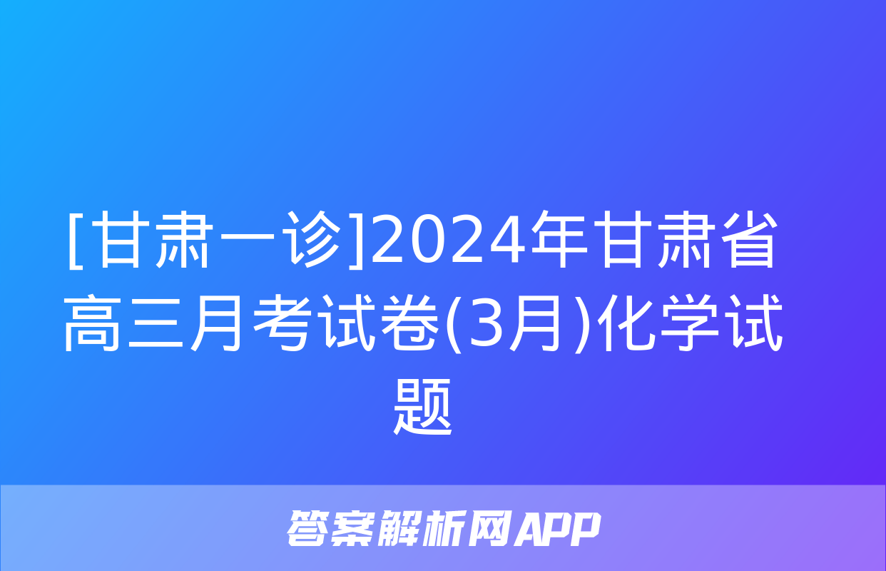 [甘肃一诊]2024年甘肃省高三月考试卷(3月)化学试题