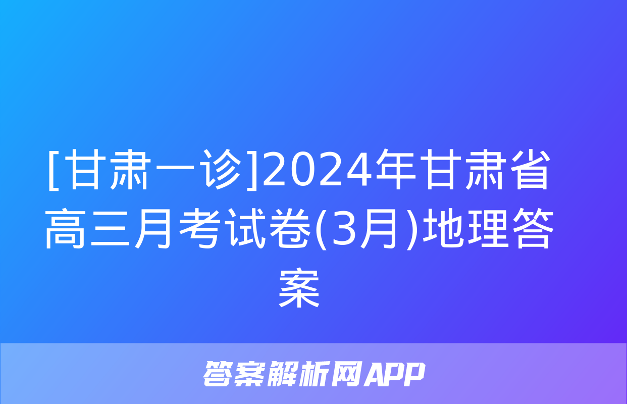 [甘肃一诊]2024年甘肃省高三月考试卷(3月)地理答案