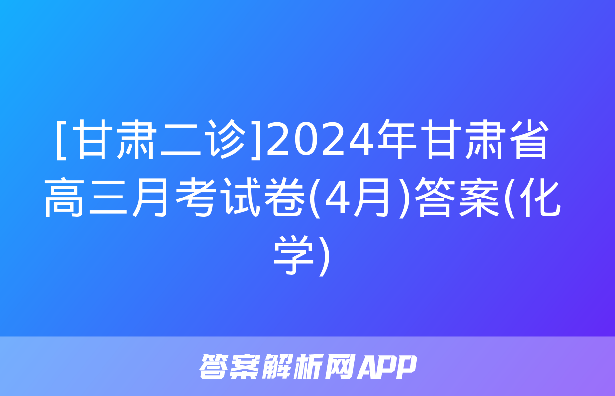 [甘肃二诊]2024年甘肃省高三月考试卷(4月)答案(化学)