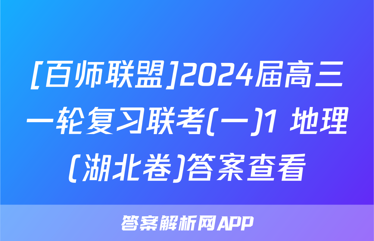 [百师联盟]2024届高三一轮复习联考(一)1 地理(湖北卷)答案查看