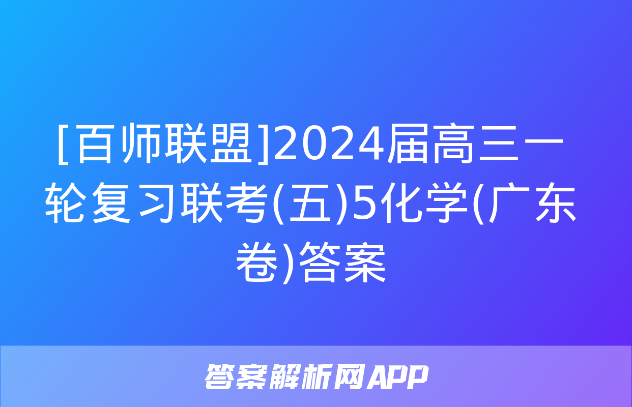 [百师联盟]2024届高三一轮复习联考(五)5化学(广东卷)答案