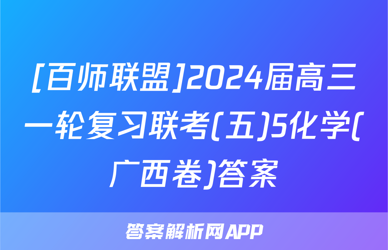 [百师联盟]2024届高三一轮复习联考(五)5化学(广西卷)答案