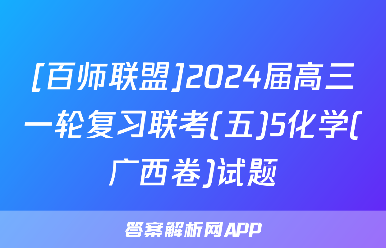 [百师联盟]2024届高三一轮复习联考(五)5化学(广西卷)试题