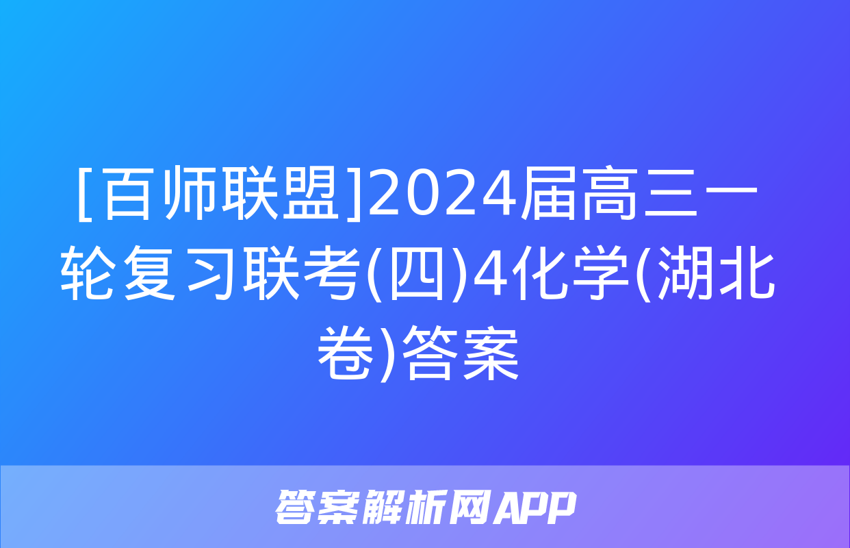 [百师联盟]2024届高三一轮复习联考(四)4化学(湖北卷)答案