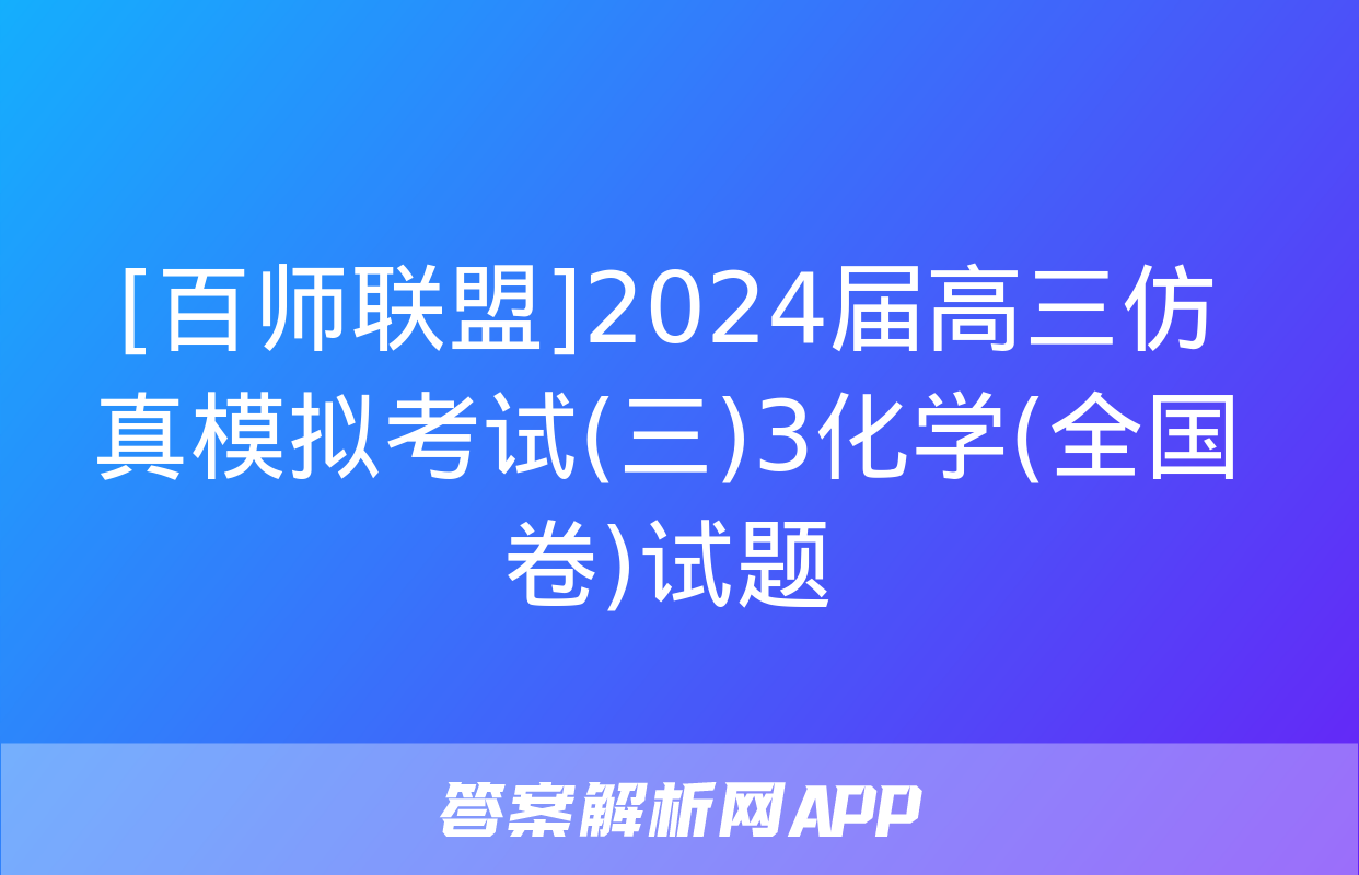 [百师联盟]2024届高三仿真模拟考试(三)3化学(全国卷)试题