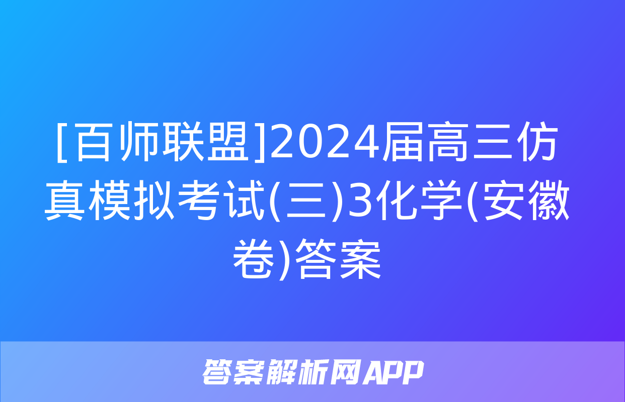 [百师联盟]2024届高三仿真模拟考试(三)3化学(安徽卷)答案