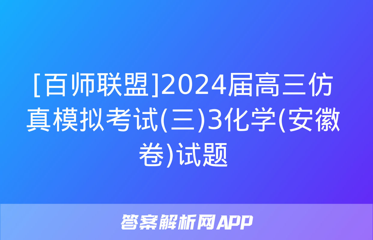 [百师联盟]2024届高三仿真模拟考试(三)3化学(安徽卷)试题