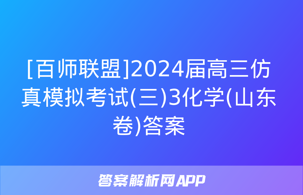 [百师联盟]2024届高三仿真模拟考试(三)3化学(山东卷)答案