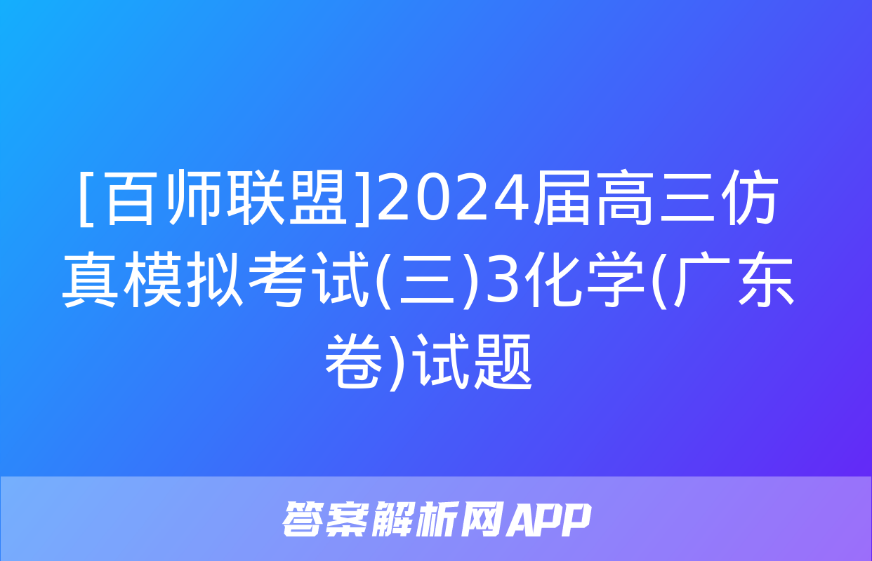 [百师联盟]2024届高三仿真模拟考试(三)3化学(广东卷)试题