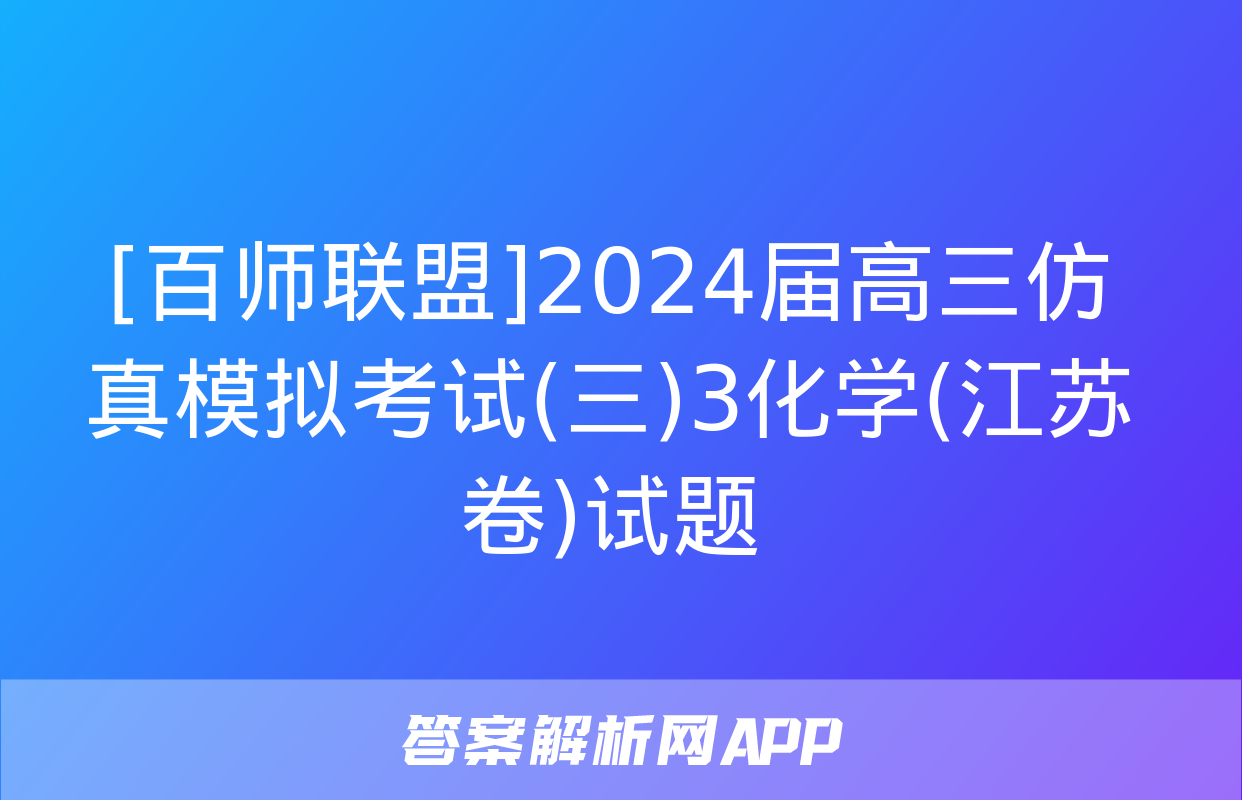 [百师联盟]2024届高三仿真模拟考试(三)3化学(江苏卷)试题