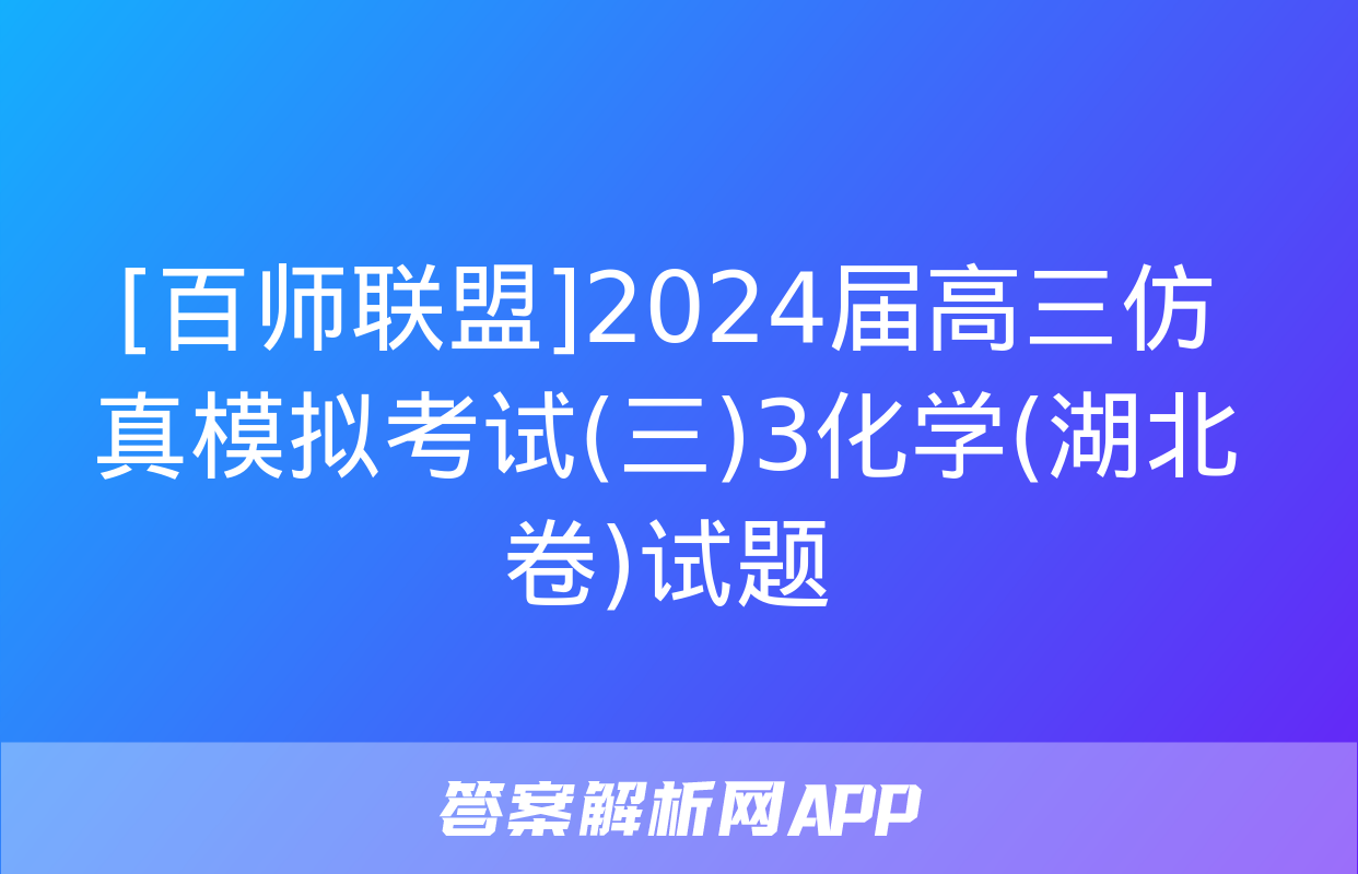 [百师联盟]2024届高三仿真模拟考试(三)3化学(湖北卷)试题