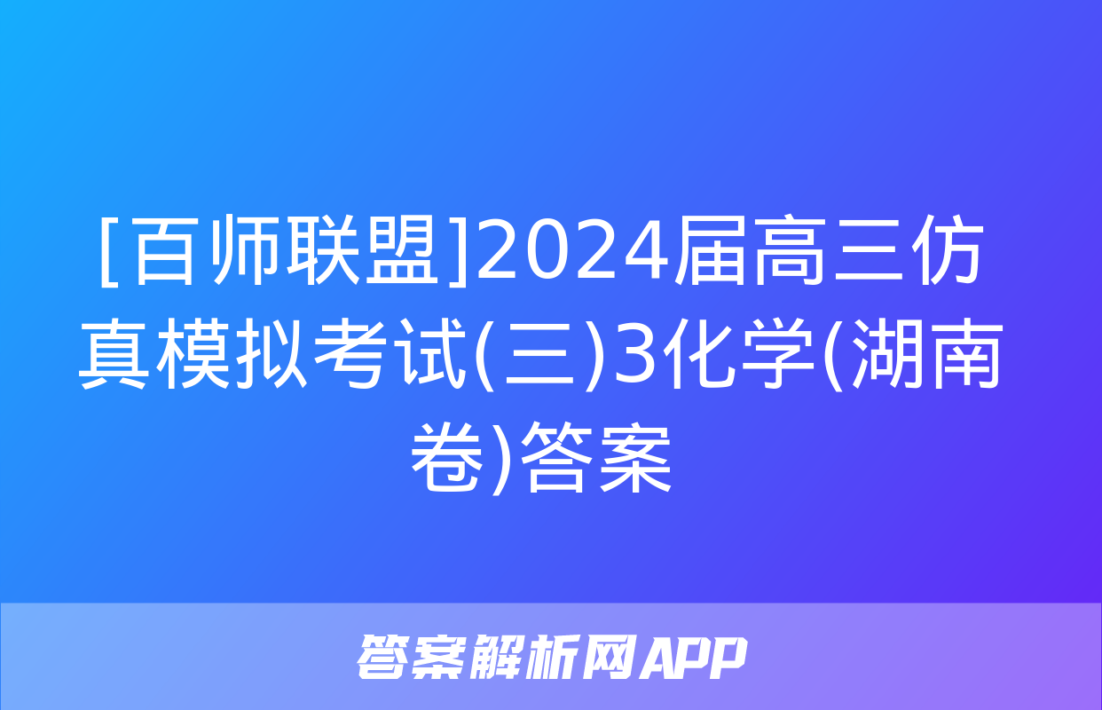 [百师联盟]2024届高三仿真模拟考试(三)3化学(湖南卷)答案