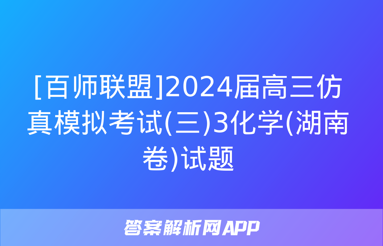 [百师联盟]2024届高三仿真模拟考试(三)3化学(湖南卷)试题