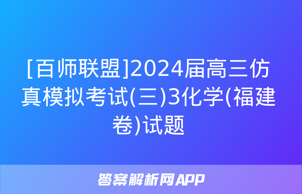 [百师联盟]2024届高三仿真模拟考试(三)3化学(福建卷)试题