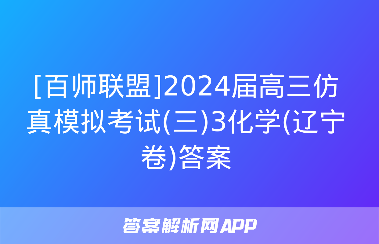 [百师联盟]2024届高三仿真模拟考试(三)3化学(辽宁卷)答案