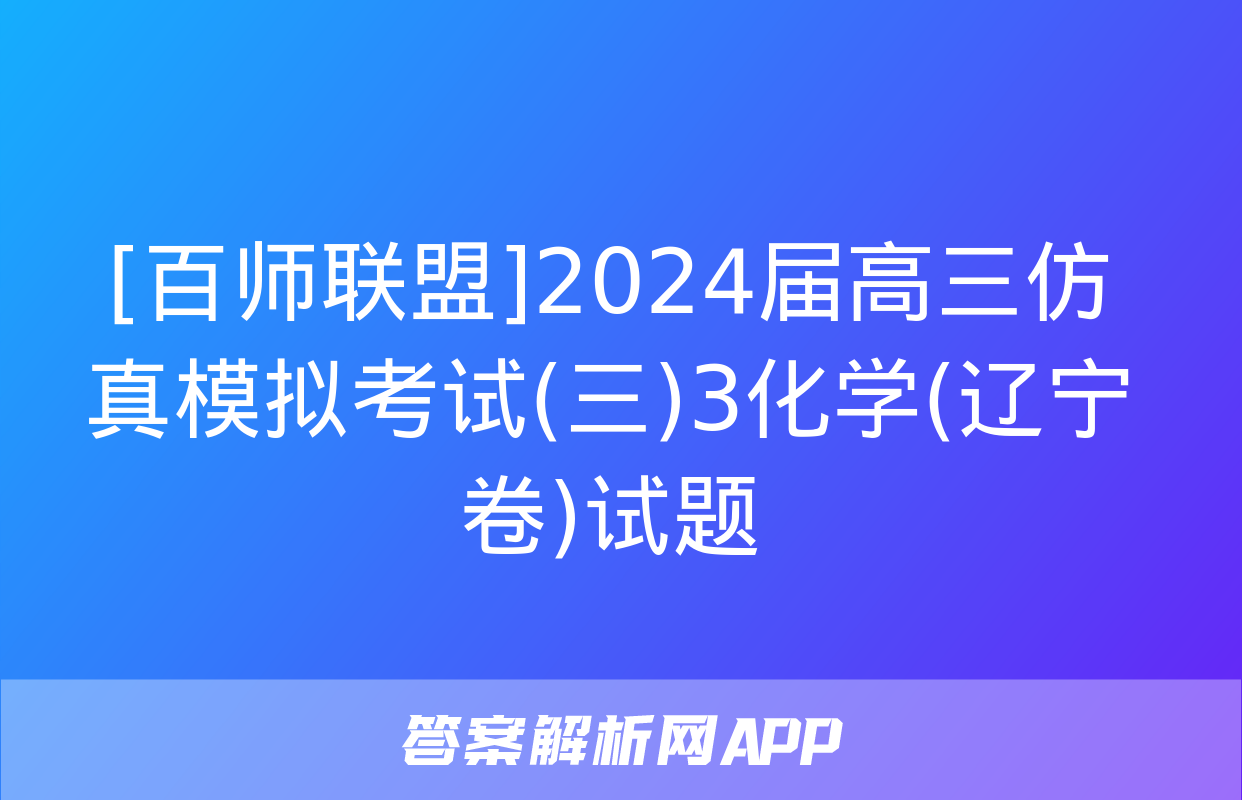 [百师联盟]2024届高三仿真模拟考试(三)3化学(辽宁卷)试题